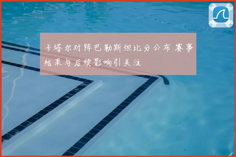 卡塔尔对阵巴勒斯坦比分公布 赛事结果与后续影响引关注