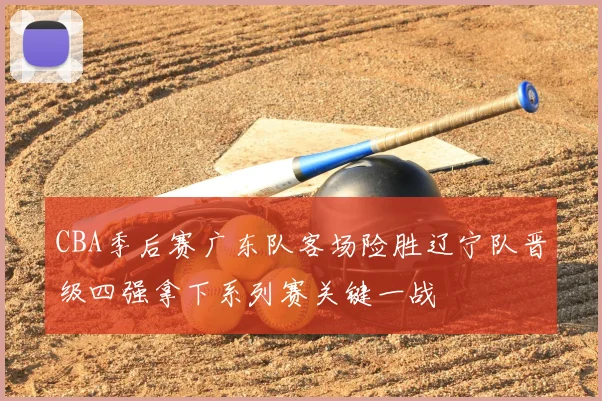 CBA季后赛广东队客场险胜辽宁队晋级四强拿下系列赛关键一战