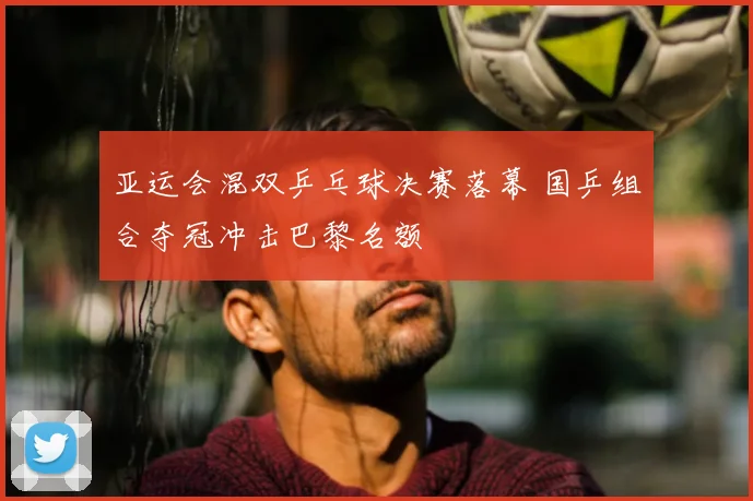 亚运会混双乒乓球决赛落幕 国乒组合夺冠冲击巴黎名额