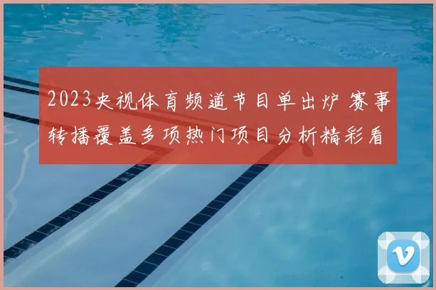 2023央视体育频道节目单出炉 赛事转播覆盖多项热门项目分析精彩看点