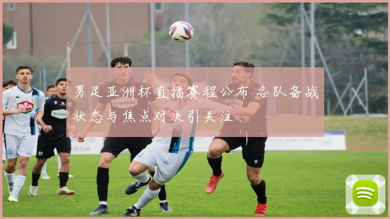 男足亚洲杯直播赛程公布 各队备战状态与焦点对决引关注