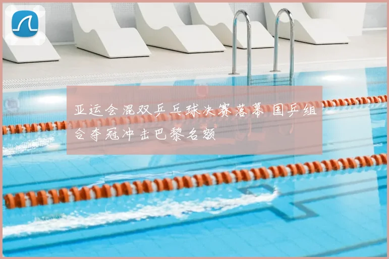 亚运会混双乒乓球决赛落幕 国乒组合夺冠冲击巴黎名额