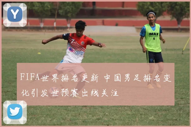 FIFA世界排名更新 中国男足排名变化引发世预赛出线关注