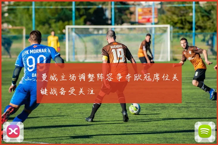 曼城主场调整阵容争夺欧冠席位关键战备受关注
