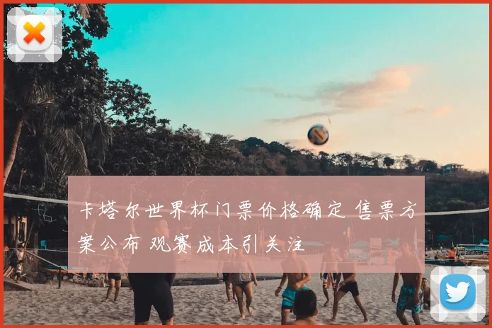 卡塔尔世界杯门票价格确定 售票方案公布 观赛成本引关注