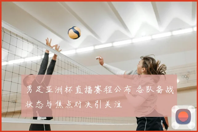 男足亚洲杯直播赛程公布 各队备战状态与焦点对决引关注