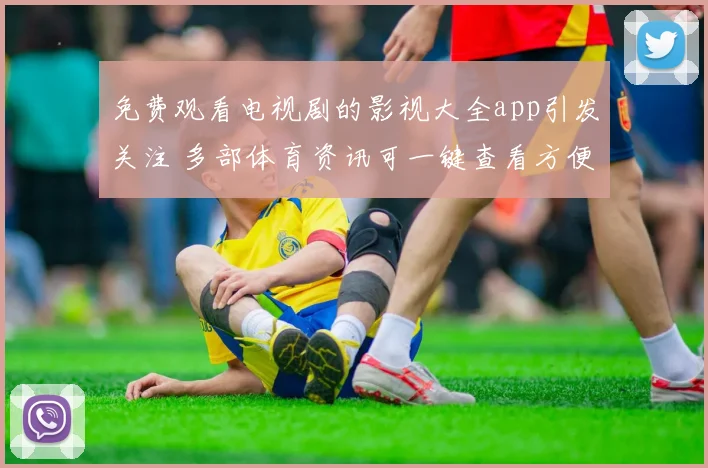 免费观看电视剧的影视大全app引发关注 多部体育资讯可一键查看方便球迷追赛