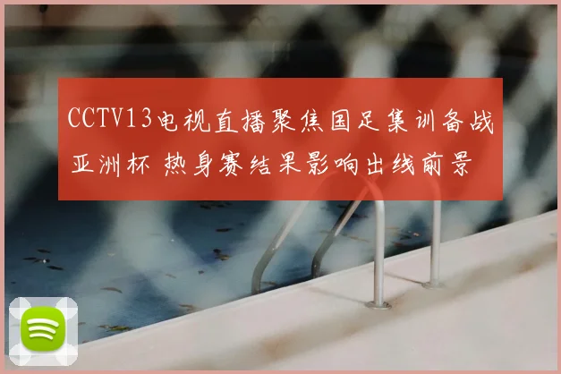 CCTV13电视直播聚焦国足集训备战亚洲杯 热身赛结果影响出线前景