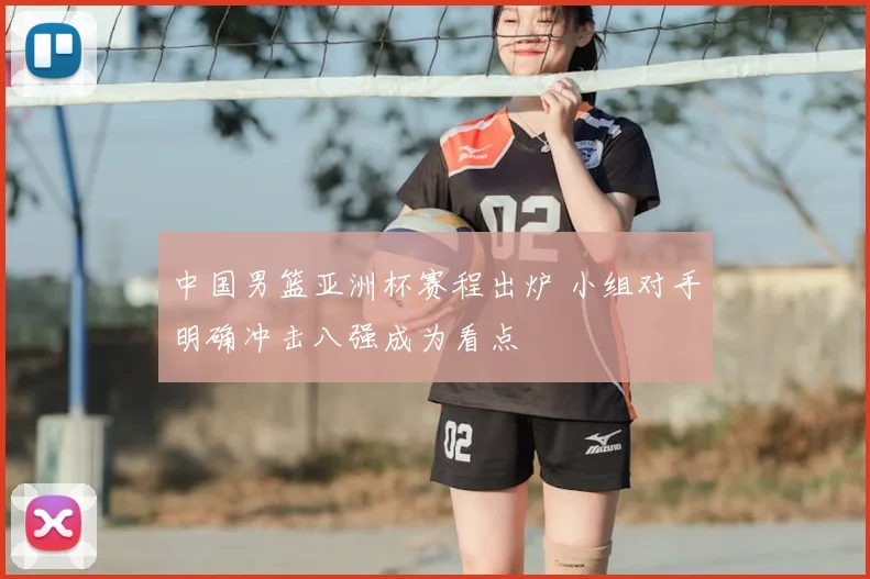 中国男篮亚洲杯赛程出炉 小组对手明确冲击八强成为看点