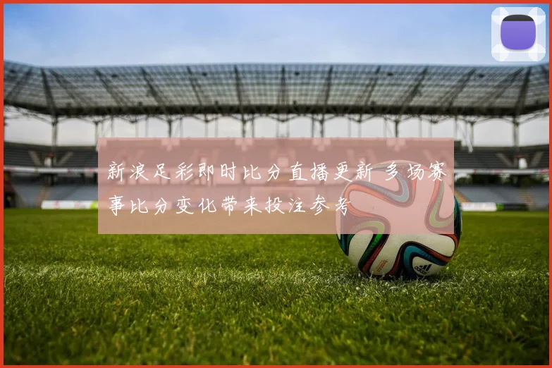 新浪足彩即时比分直播更新 多场赛事比分变化带来投注参考