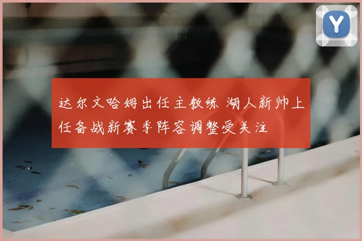 达尔文哈姆出任主教练 湖人新帅上任备战新赛季阵容调整受关注