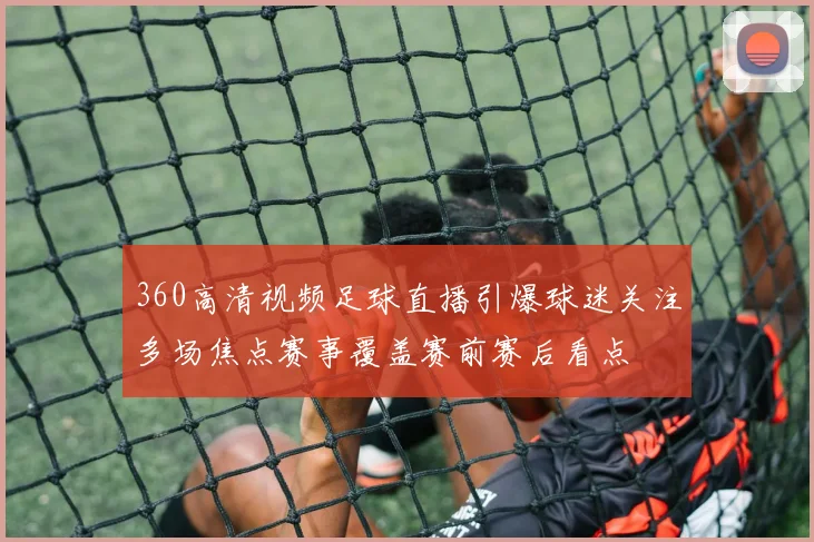 360高清视频足球直播引爆球迷关注多场焦点赛事覆盖赛前赛后看点