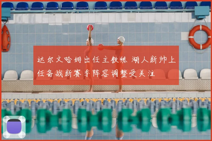 达尔文哈姆出任主教练 湖人新帅上任备战新赛季阵容调整受关注