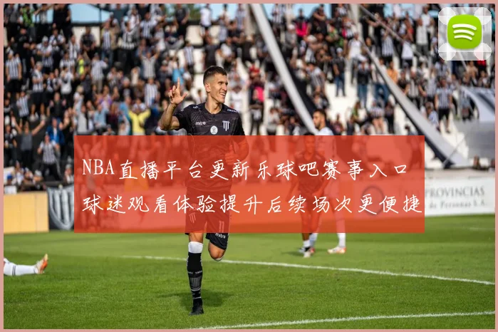 NBA直播平台更新乐球吧赛事入口 球迷观看体验提升后续场次更便捷