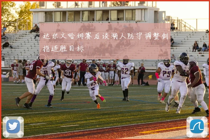 达尔文哈姆赛后谈湖人防守调整剑指连胜目标