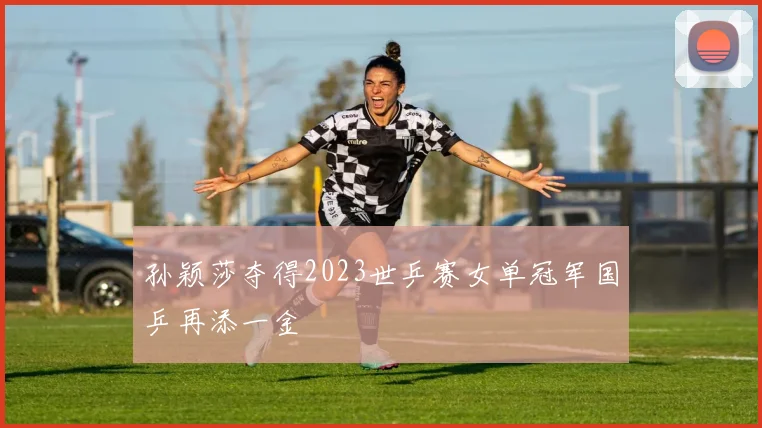 孙颖莎夺得2023世乒赛女单冠军国乒再添一金