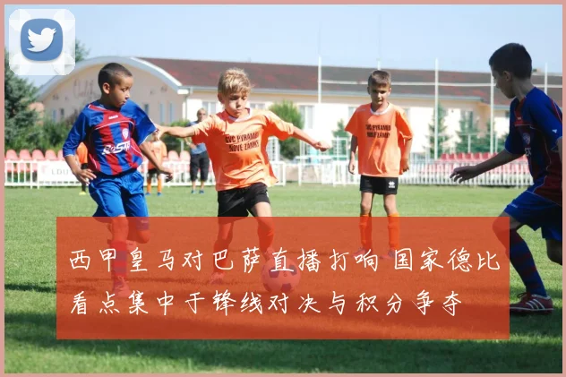 西甲皇马对巴萨直播打响 国家德比看点集中于锋线对决与积分争夺