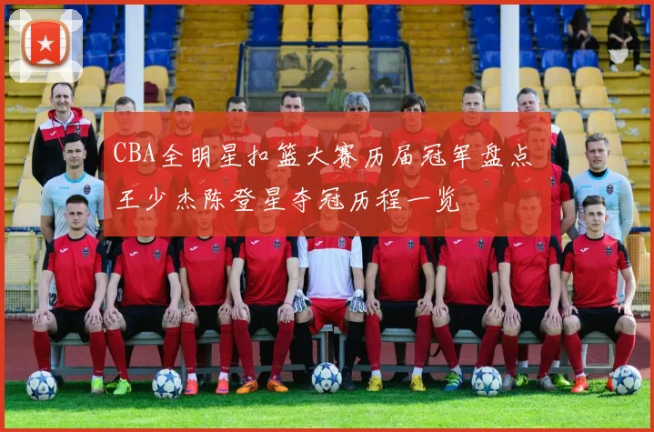 CBA全明星扣篮大赛历届冠军盘点 王少杰陈登星夺冠历程一览