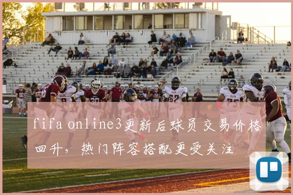 fifa online3更新后球员交易价格回升，热门阵容搭配更受关注