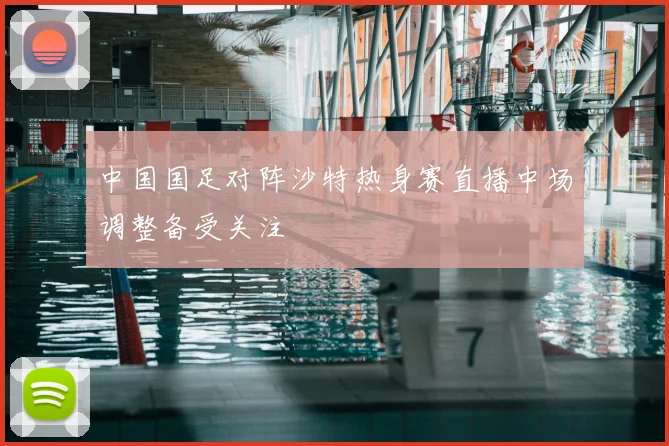 中国国足对阵沙特热身赛直播中场调整备受关注