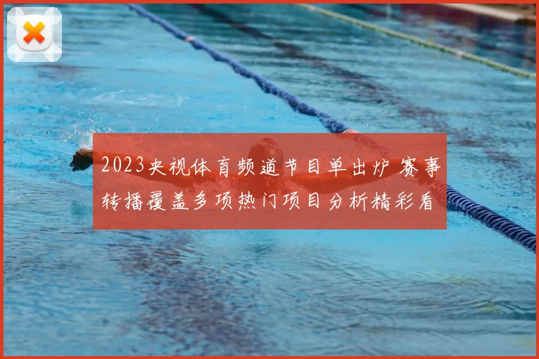 2023央视体育频道节目单出炉 赛事转播覆盖多项热门项目分析精彩看点