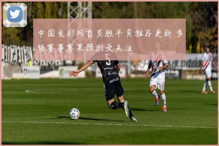 中国竞彩网首页胜平负推荐更新 多场赛事赛果预测受关注