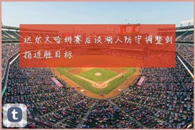 达尔文哈姆赛后谈湖人防守调整剑指连胜目标