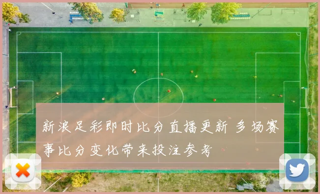 新浪足彩即时比分直播更新 多场赛事比分变化带来投注参考