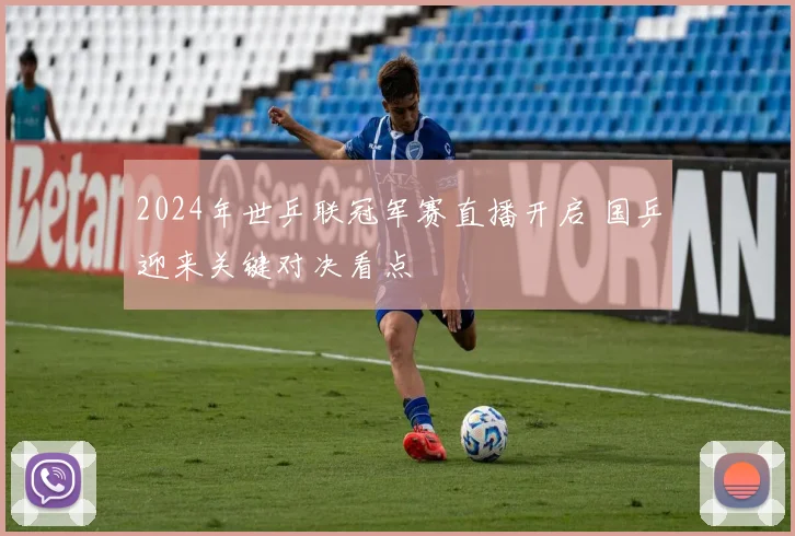 2024年世乒联冠军赛直播开启 国乒迎来关键对决看点