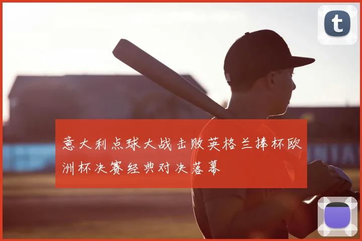 意大利点球大战击败英格兰捧杯欧洲杯决赛经典对决落幕