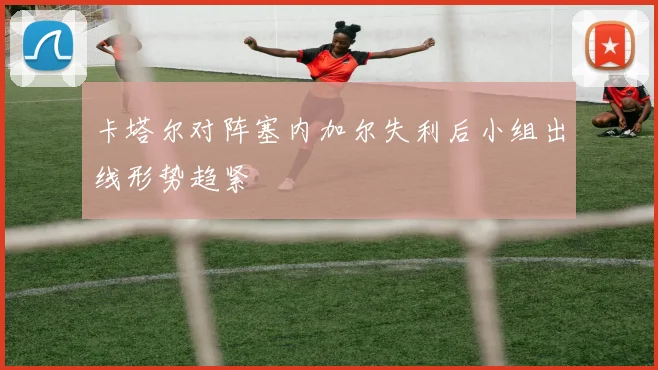 卡塔尔对阵塞内加尔失利后小组出线形势趋紧