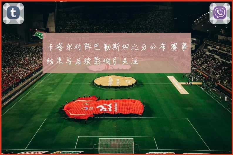 卡塔尔对阵巴勒斯坦比分公布 赛事结果与后续影响引关注