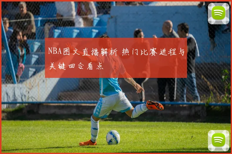NBA图文直播解析 热门比赛进程与关键回合看点