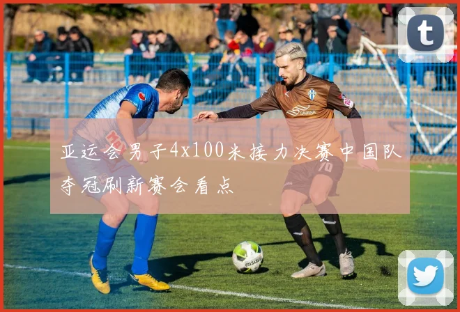 亚运会男子4x100米接力决赛中国队夺冠刷新赛会看点
