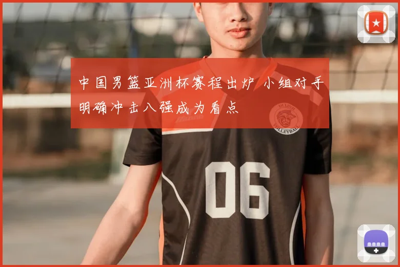 中国男篮亚洲杯赛程出炉 小组对手明确冲击八强成为看点