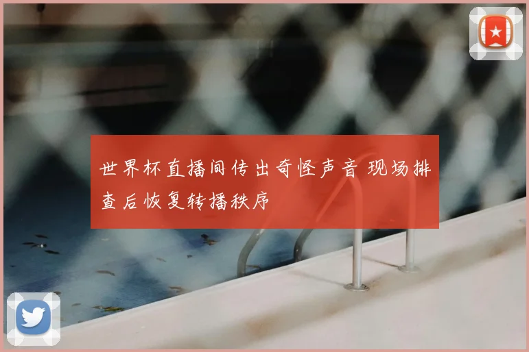 世界杯直播间传出奇怪声音 现场排查后恢复转播秩序