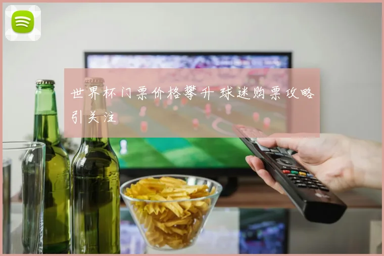 世界杯门票价格攀升 球迷购票攻略引关注