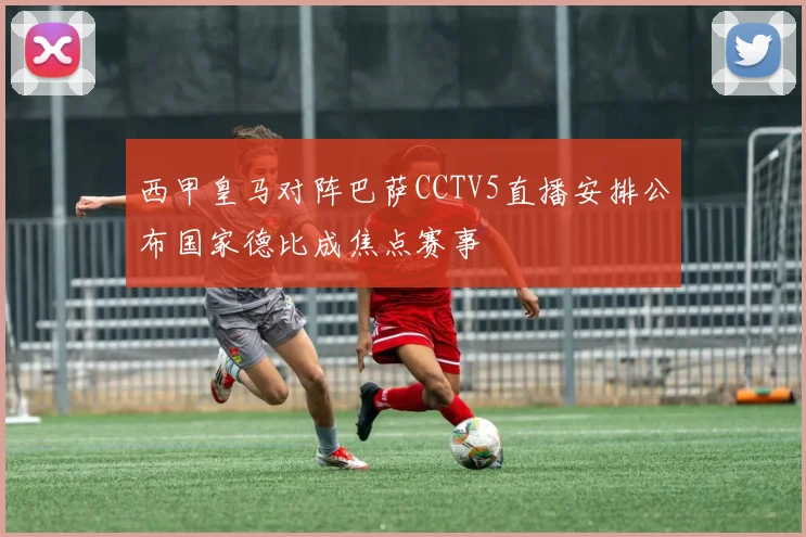 西甲皇马对阵巴萨CCTV5直播安排公布国家德比成焦点赛事