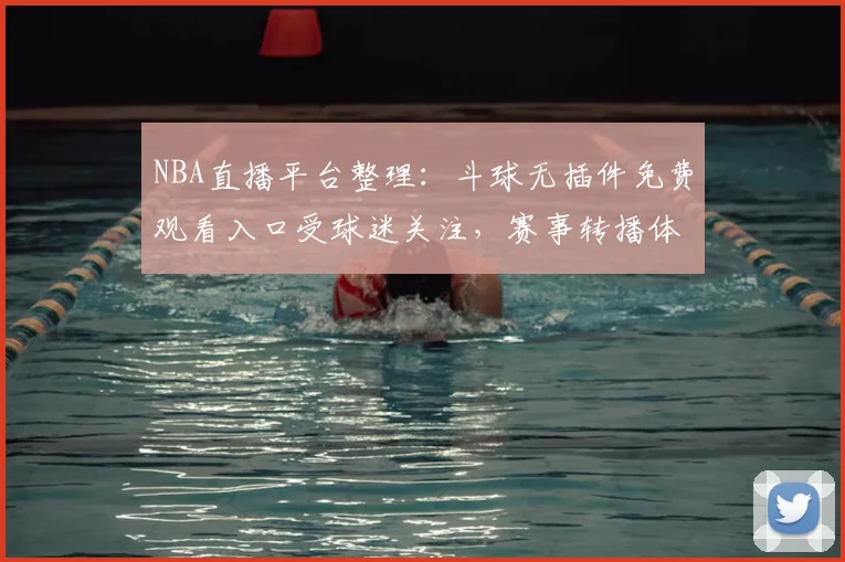 NBA直播平台整理：斗球无插件免费观看入口受球迷关注，赛事转播体验再成焦点