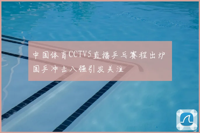 中国体育CCTV5直播乒乓赛程出炉 国乒冲击八强引发关注