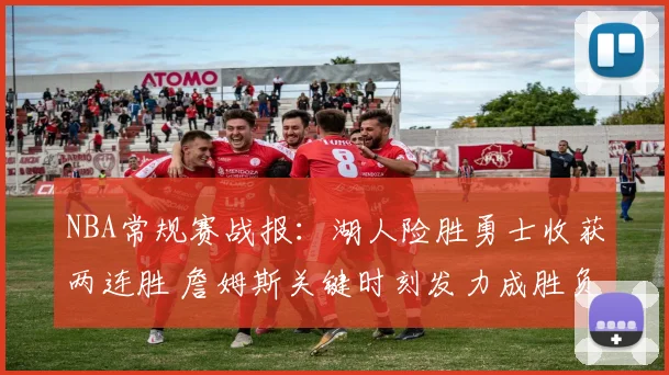 NBA常规赛战报：湖人险胜勇士收获两连胜 詹姆斯关键时刻发力成胜负手