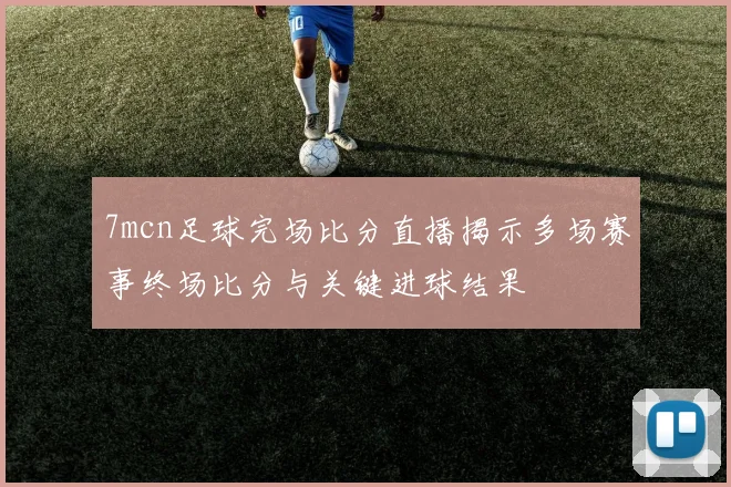 7mcn足球完场比分直播揭示多场赛事终场比分与关键进球结果