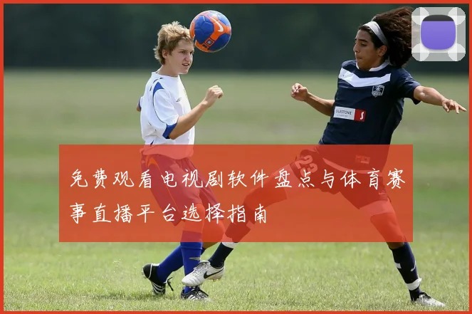 免费观看电视剧软件盘点与体育赛事直播平台选择指南