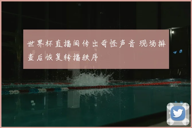 世界杯直播间传出奇怪声音 现场排查后恢复转播秩序