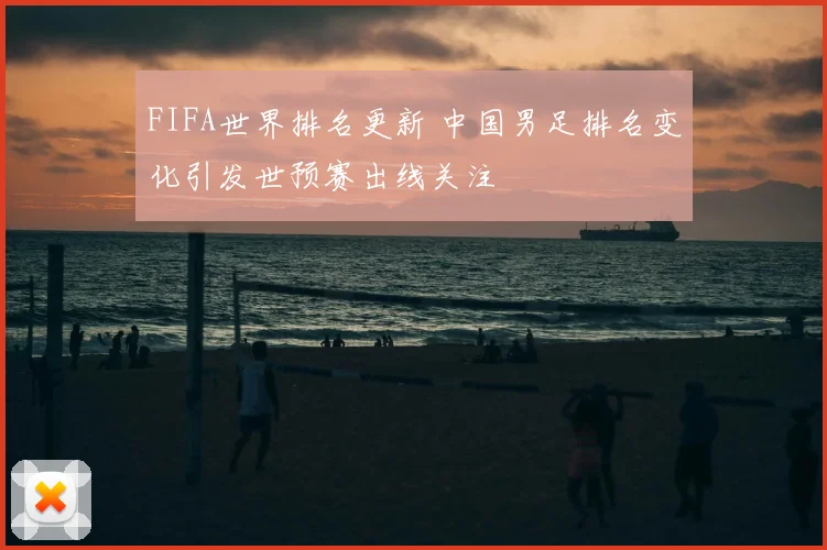 FIFA世界排名更新 中国男足排名变化引发世预赛出线关注