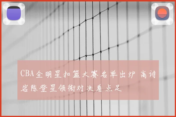 CBA全明星扣篮大赛名单出炉 高诗岩陈登星领衔对决看点足