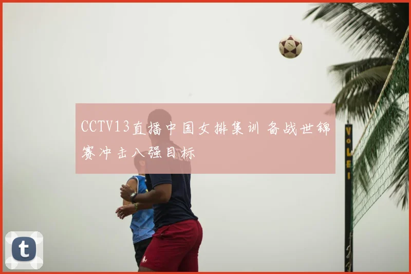 CCTV13直播中国女排集训 备战世锦赛冲击八强目标