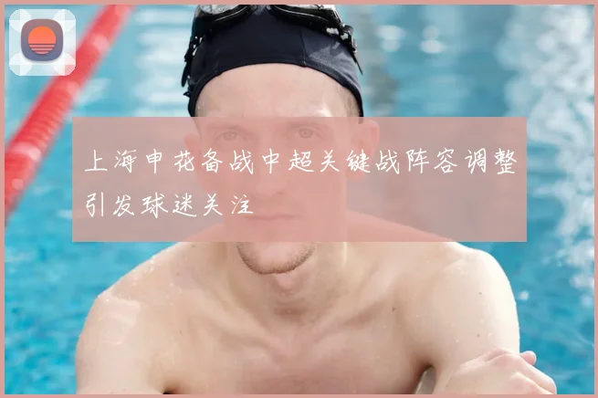 上海申花备战中超关键战阵容调整引发球迷关注