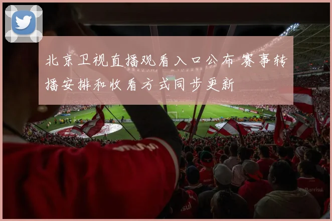 北京卫视直播观看入口公布 赛事转播安排和收看方式同步更新