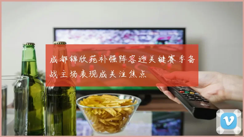成都锦欣苑补强阵容迎关键赛季备战主场表现成关注焦点